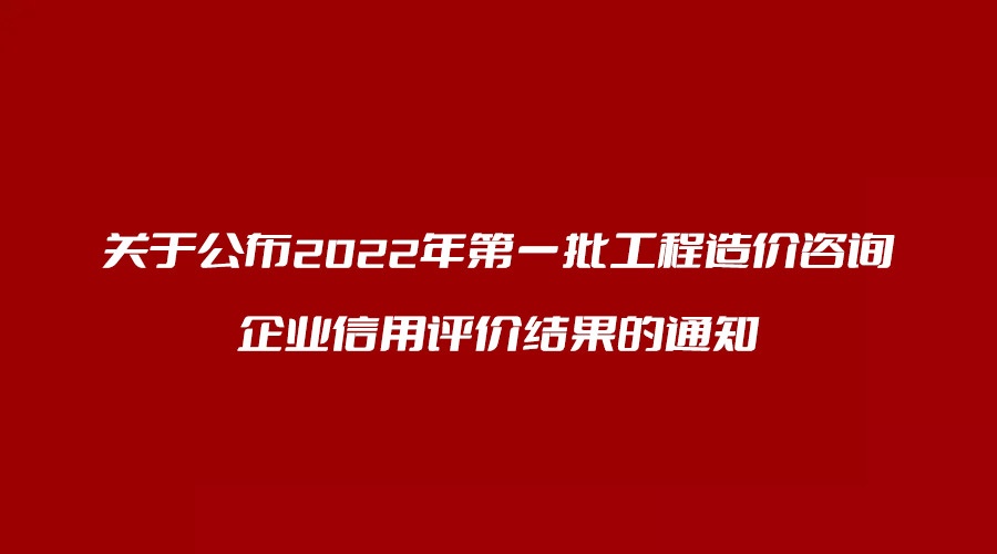 关于公布2022年第一批工程造价咨询企业信用评价结果的通知